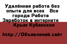 Удалённая работа без опыта для всех - Все города Работа » Заработок в интернете   . Крым,Кубанское